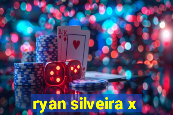 ryan silveira x
